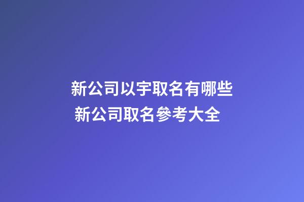 新公司以宇取名有哪些 新公司取名參考大全-第1張-公司起名-玄機派